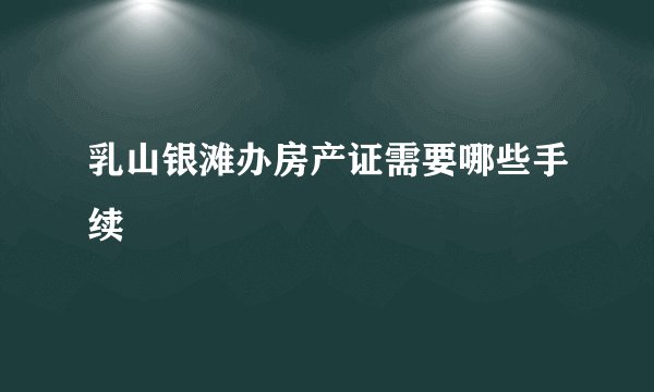 乳山银滩办房产证需要哪些手续