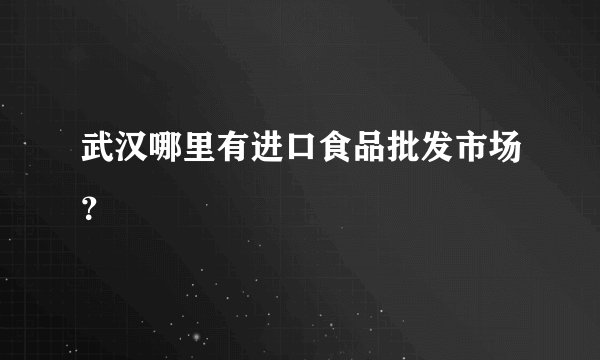武汉哪里有进口食品批发市场？