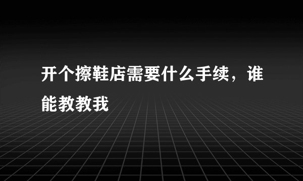 开个擦鞋店需要什么手续，谁能教教我