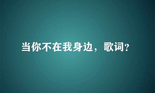 当你不在我身边，歌词？