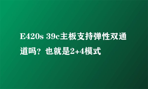 E420s 39c主板支持弹性双通道吗？也就是2+4模式