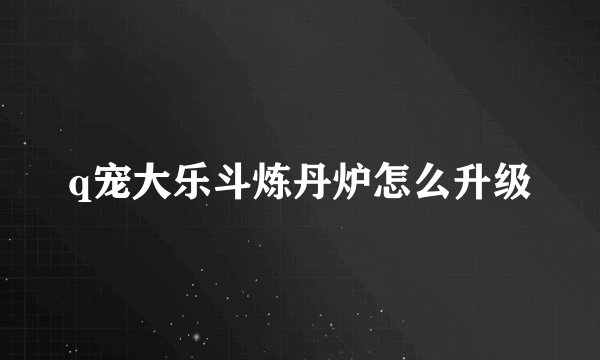 q宠大乐斗炼丹炉怎么升级