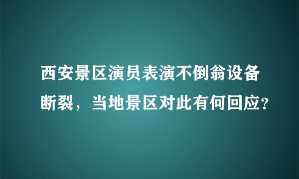 西安景区演员表演不倒翁设备断裂，当地景区对此有何回应？