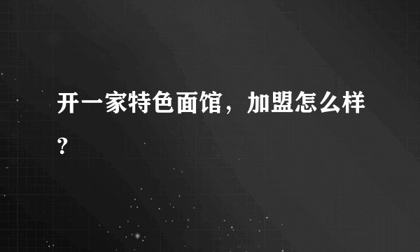 开一家特色面馆，加盟怎么样？