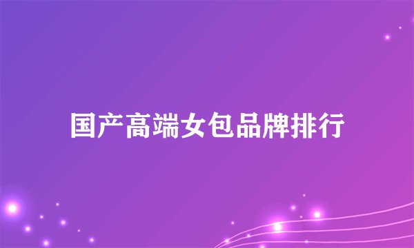 国产高端女包品牌排行
