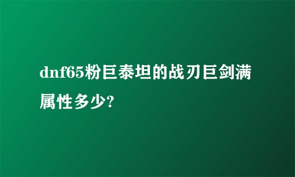 dnf65粉巨泰坦的战刃巨剑满属性多少?