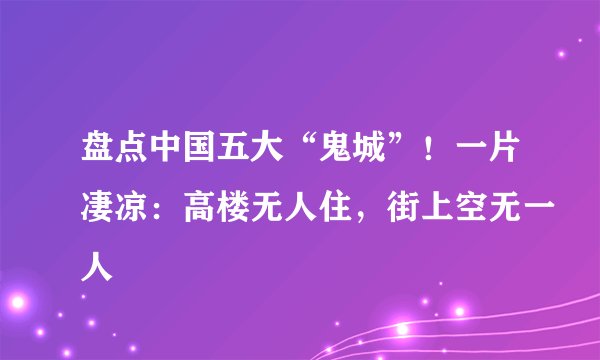 盘点中国五大“鬼城”！一片凄凉：高楼无人住，街上空无一人