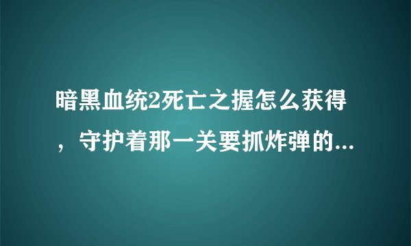 暗黑血统2死亡之握怎么获得,守护着那一关要抓炸弹的,在线跪求