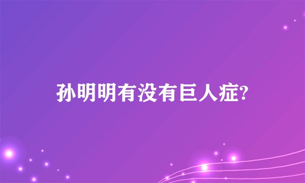 孙明明有没有巨人症?