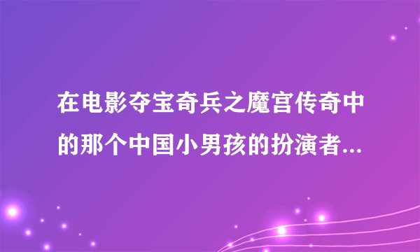 在电影夺宝奇兵之魔宫传奇中的那个中国小男孩的扮演者是谁?有他的详细资料吗?