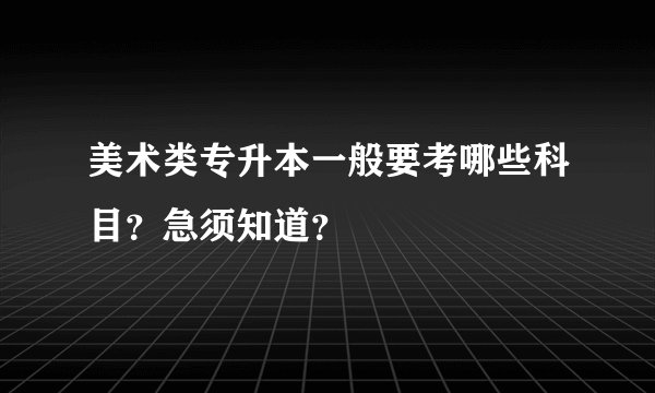 美术类专升本一般要考哪些科目？急须知道？