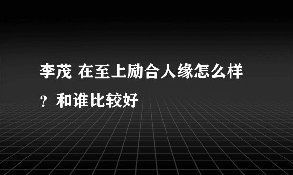 李茂 在至上励合人缘怎么样？和谁比较好