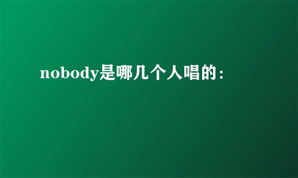 nobody是哪几个人唱的: