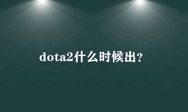 dota2什么时候出？