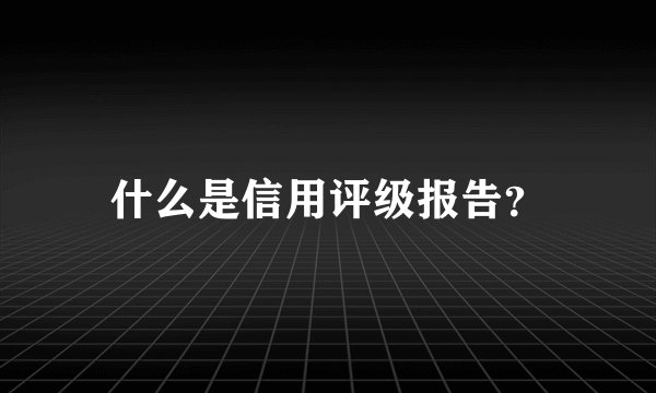 什么是信用评级报告？