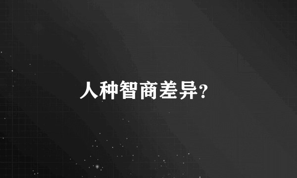 人种智商差异？