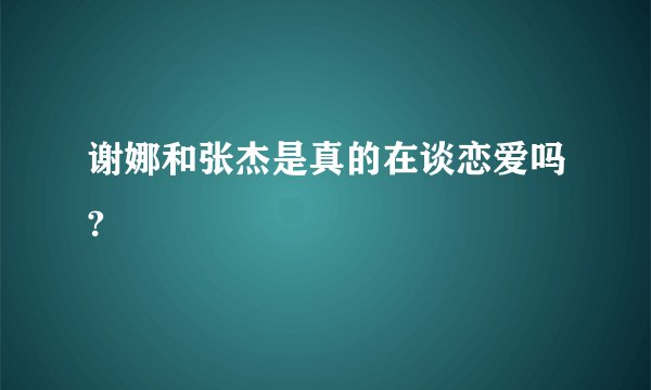 谢娜和张杰是真的在谈恋爱吗?