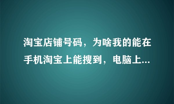 淘宝店铺号码，为啥我的能在手机淘宝上能搜到，电脑上搜不出来呢