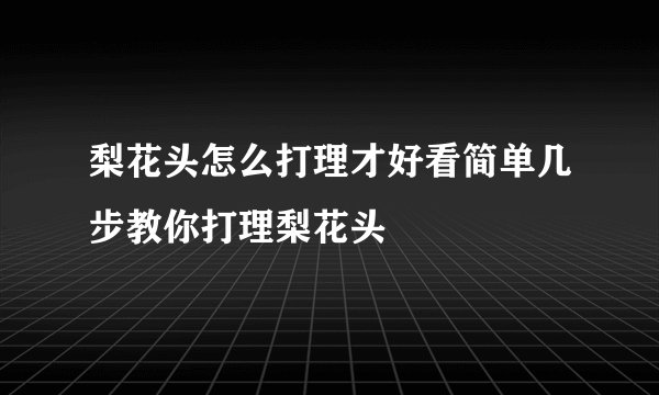梨花头怎么打理才好看简单几步教你打理梨花头
