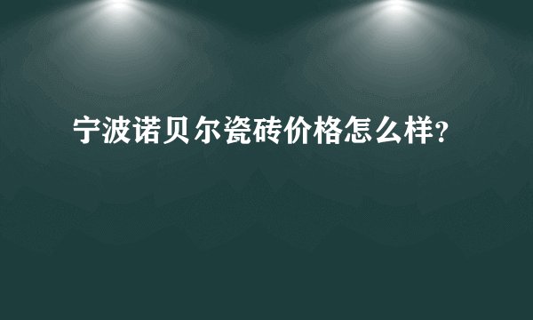 宁波诺贝尔瓷砖价格怎么样？