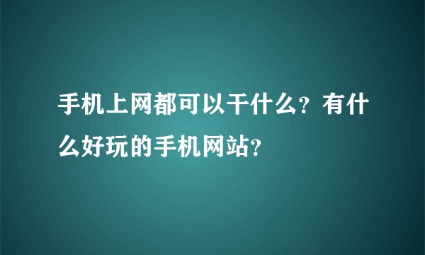 手机上网都可以干什么?有什么好玩的手机网站?