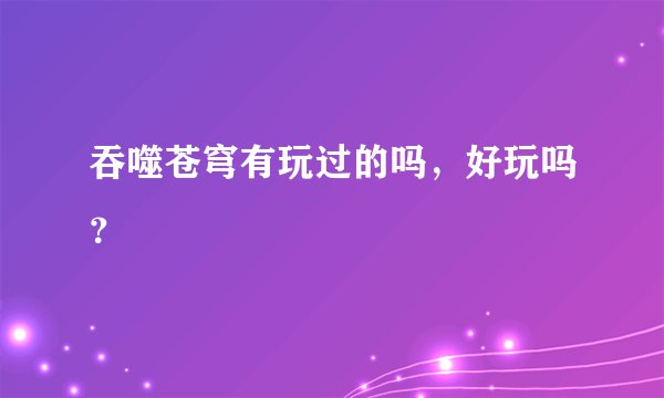 吞噬苍穹有玩过的吗，好玩吗？