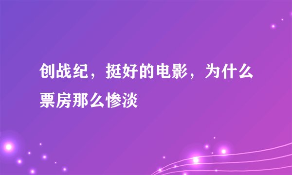 创战纪，挺好的电影，为什么票房那么惨淡