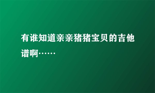 有谁知道亲亲猪猪宝贝的吉他谱啊……