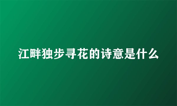 江畔独步寻花的诗意是什么