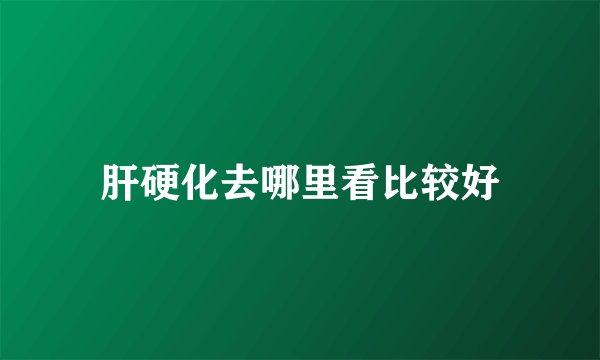 肝硬化去哪里看比较好