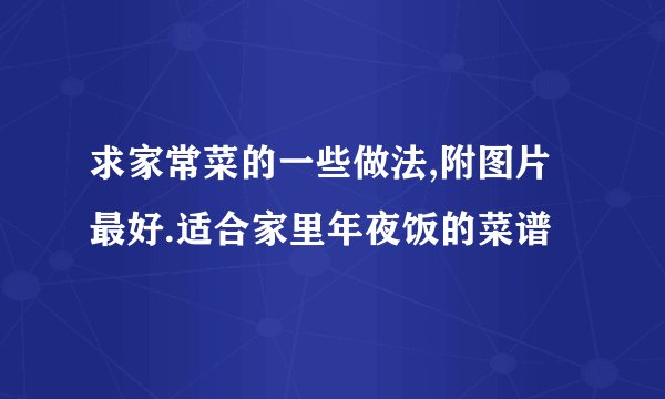 求家常菜的一些做法,附图片最好.适合家里年夜饭的菜谱