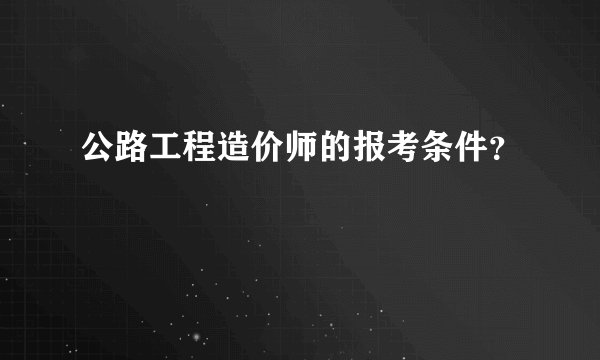 公路工程造价师的报考条件？