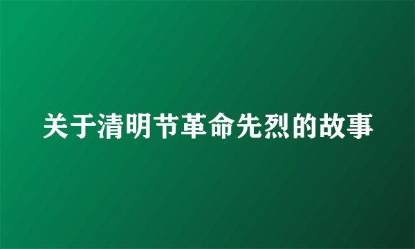 关于清明节革命先烈的故事