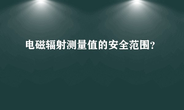 电磁辐射测量值的安全范围？