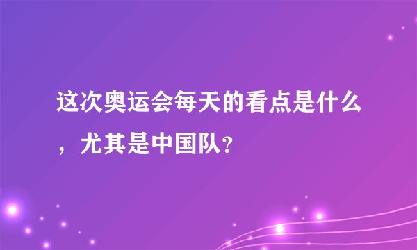 这次奥运会每天的看点是什么,尤其是中国队?