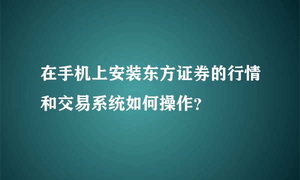 在手机上安装东方证券的行情和交易系统如何操作？