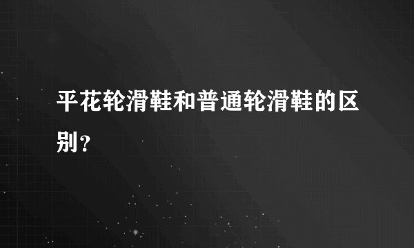 平花轮滑鞋和普通轮滑鞋的区别？