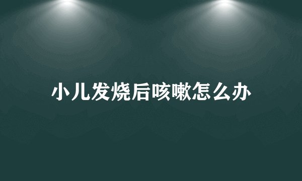 小儿发烧后咳嗽怎么办
