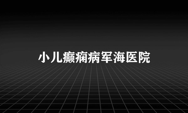 小儿癫痫病军海医院