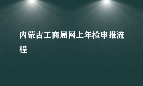 内蒙古工商局网上年检申报流程