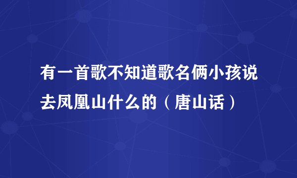 有一首歌不知道歌名俩小孩说去凤凰山什么的（唐山话）