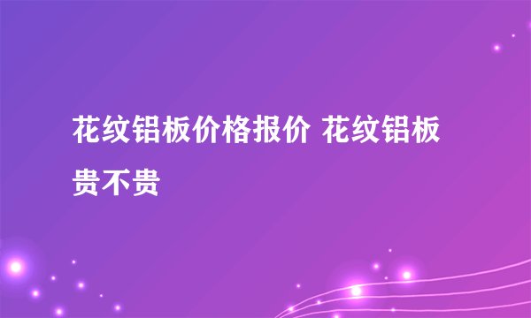 花纹铝板价格报价 花纹铝板贵不贵