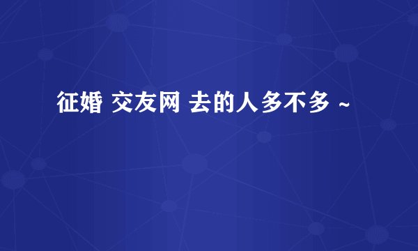 征婚 交友网 去的人多不多 ~