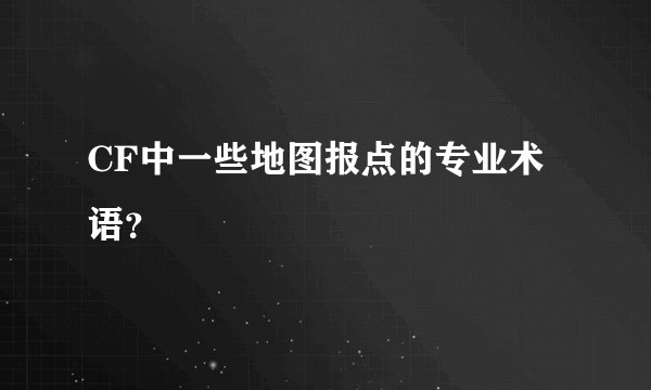 CF中一些地图报点的专业术语？
