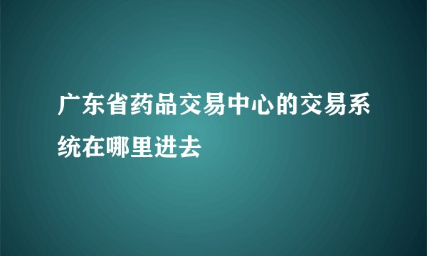 广东省药品交易中心的交易系统在哪里进去