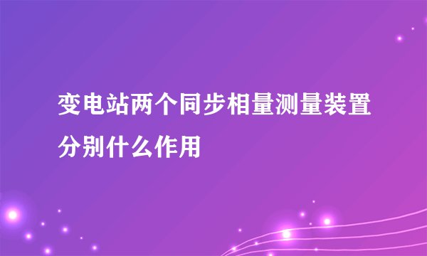 变电站两个同步相量测量装置分别什么作用