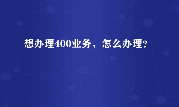 想办理400业务,怎么办理?