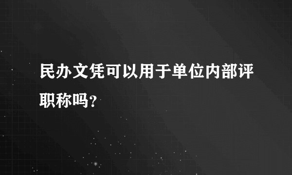 民办文凭可以用于单位内部评职称吗？