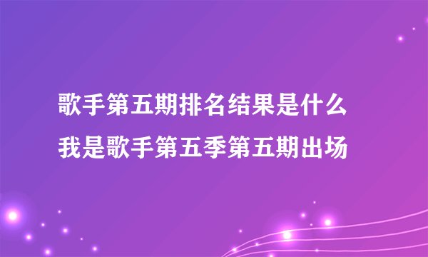 歌手第五期排名结果是什么 我是歌手第五季第五期出场