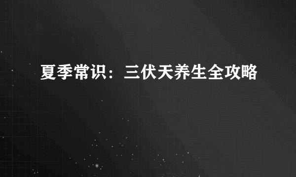 夏季常识：三伏天养生全攻略